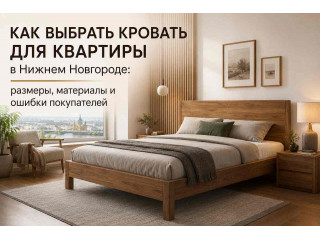 Как выбрать кровать для квартиры в Нижнем Новгороде: размеры, материалы и ошибки покупателей