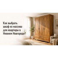 Как выбрать шкаф из массива для квартиры в Нижнем Новгороде?
