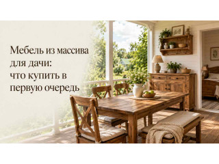Мебель из массива для дачи: что купить в первую очередь